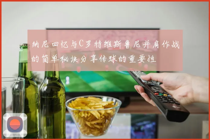 纳尼回忆与C罗特维斯鲁尼并肩作战的简单秘诀分享传球的重要性