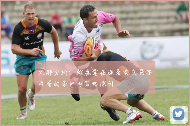 文胖分析：雄鹿需在选秀前交易字母哥的条件与策略探讨