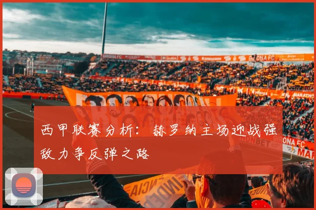 西甲联赛分析：赫罗纳主场迎战强敌力争反弹之路