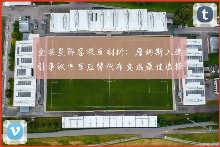 全明星阵容深度剖析：詹姆斯入选引争议申京应替代布克成最佳选择