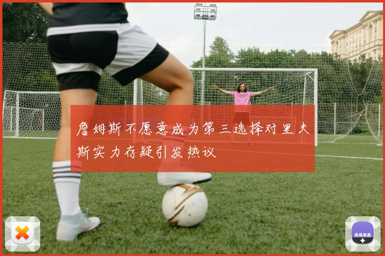 詹姆斯不愿意成为第三选择对里夫斯实力存疑引发热议