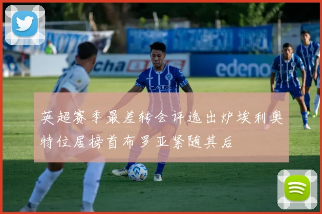 英超赛季最差转会评选出炉埃利奥特位居榜首布罗亚紧随其后