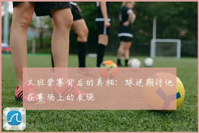 文班禁赛背后的真相：球迷期待他在赛场上的表现
