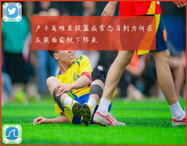 卢卡高难度投篮成常态马刺为何在灰熊面前败下阵来