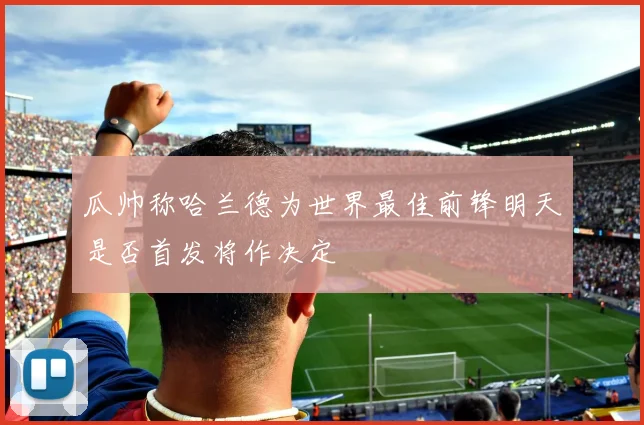 瓜帅称哈兰德为世界最佳前锋明天是否首发将作决定