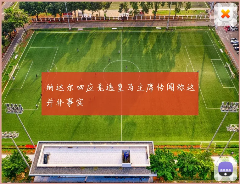 纳达尔回应竞选皇马主席传闻称这并非事实