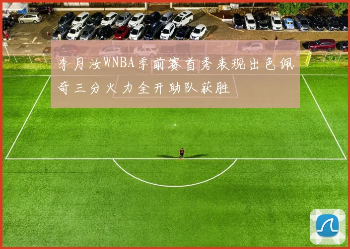 李月汝WNBA季前赛首秀表现出色佩奇三分火力全开助队获胜