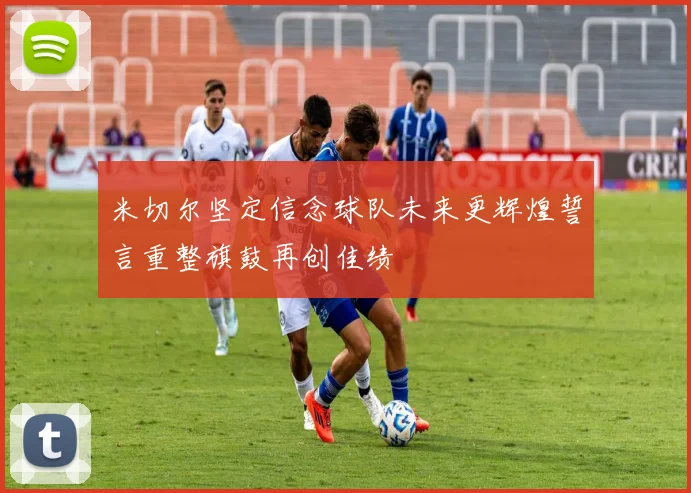 米切尔坚定信念球队未来更辉煌誓言重整旗鼓再创佳绩
