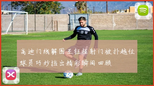 高迪门线解围王钰栋射门被扑越位球员巧妙挡出精彩瞬间回顾