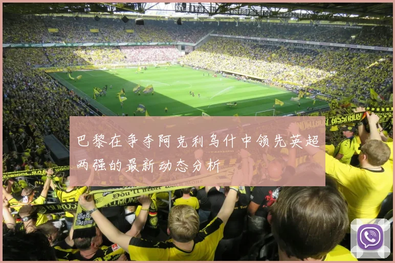 巴黎在争夺阿克利乌什中领先英超两强的最新动态分析