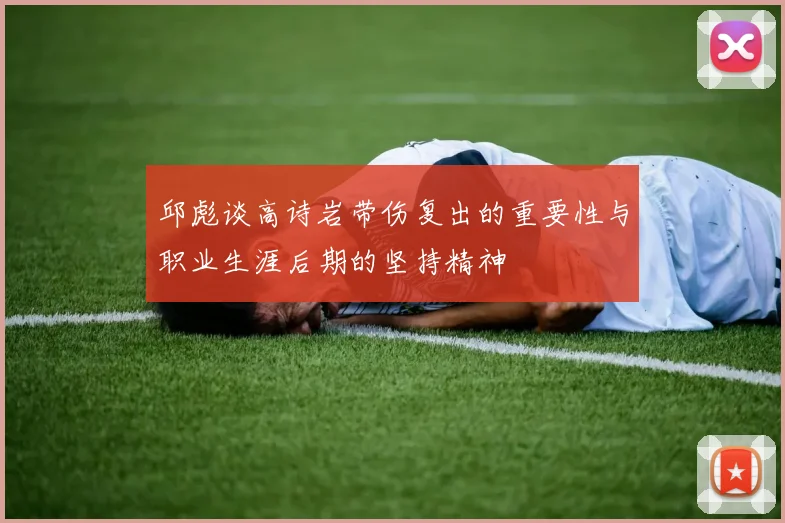 邱彪谈高诗岩带伤复出的重要性与职业生涯后期的坚持精神