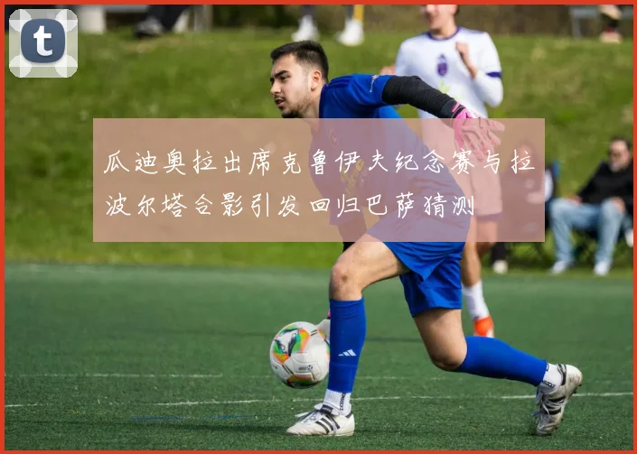 瓜迪奥拉出席克鲁伊夫纪念赛与拉波尔塔合影引发回归巴萨猜测
