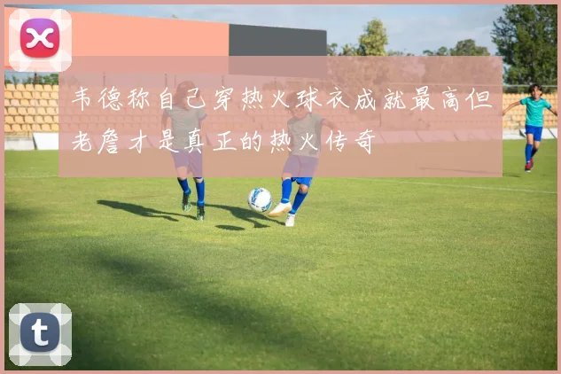 韦德称自己穿热火球衣成就最高但老詹才是真正的热火传奇