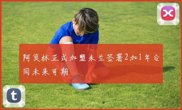阿莫林正式加盟米兰签署2加1年合同未来可期