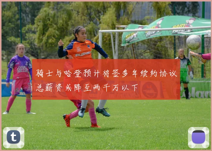 骑士与哈登预计将签多年续约协议总薪资或降至两千万以下